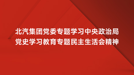 北汽集团党委专题学习中央政治局党史学习教育专题民主生活会精神