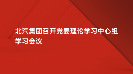 北汽集团召开党委理论学习中心组学习会议